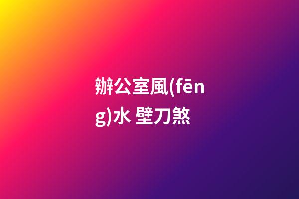 辦公室風(fēng)水 壁刀煞